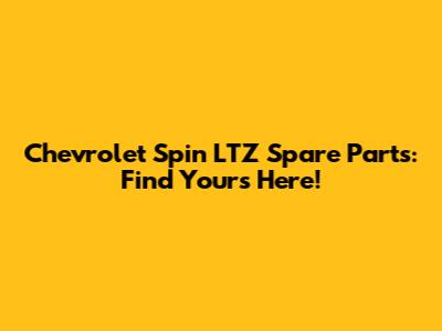 Chevrolet Spin LTZ Spare Parts: Find Yours Here!