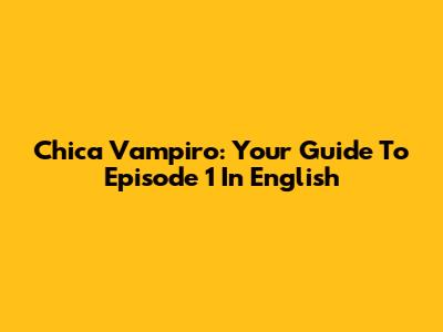 Chica Vampiro: Your Guide To Episode 1 In English