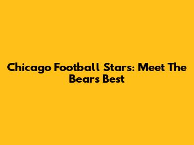 Chicago Football Stars: Meet The Bears' Best
