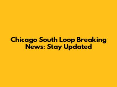 Chicago South Loop Breaking News: Stay Updated