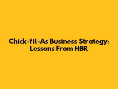 Chick-fil-A's Business Strategy: Lessons From HBR