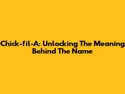 Chick-fil-A: Unlocking The Meaning Behind The Name