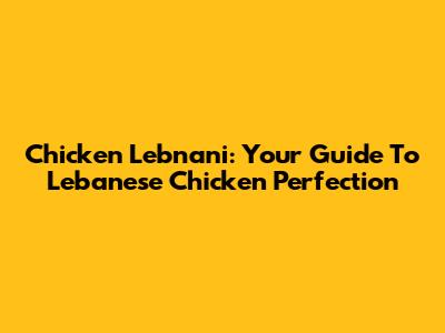 Chicken Lebnani: Your Guide To Lebanese Chicken Perfection