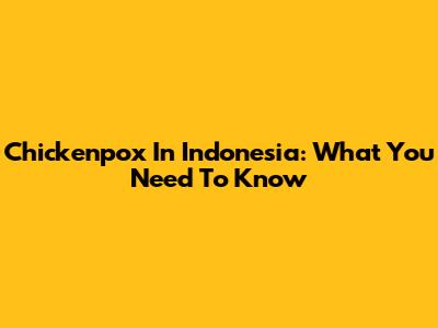 Chickenpox In Indonesia: What You Need To Know