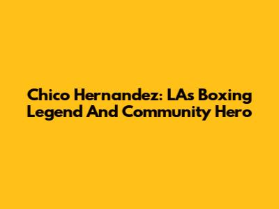Chico Hernandez: LA's Boxing Legend And Community Hero