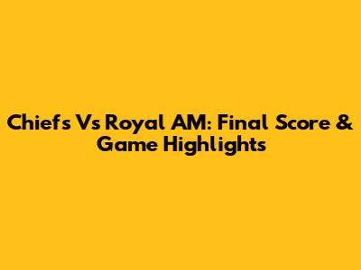 Chiefs Vs Royal AM: Final Score & Game Highlights