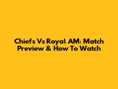 Chiefs Vs Royal AM: Match Preview & How To Watch