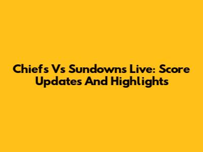 Chiefs Vs Sundowns Live: Score Updates And Highlights