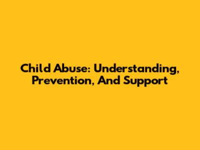 Child Abuse: Understanding, Prevention, And Support