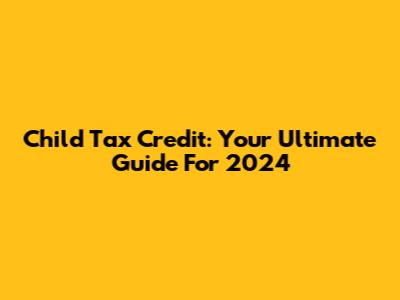 Child Tax Credit: Your Ultimate Guide For 2024