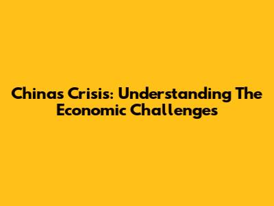 China's Crisis: Understanding The Economic Challenges