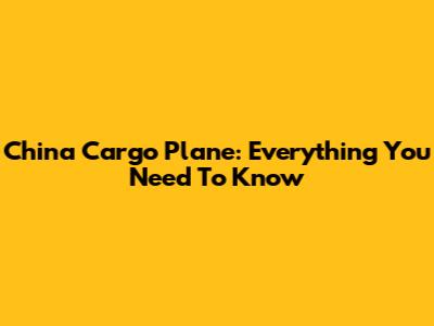 China Cargo Plane: Everything You Need To Know