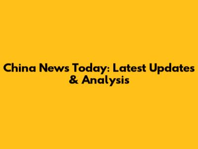 China News Today: Latest Updates & Analysis