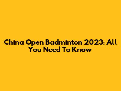 China Open Badminton 2023: All You Need To Know