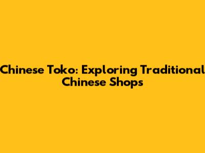 Chinese Toko: Exploring Traditional Chinese Shops