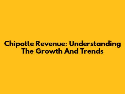 Chipotle Revenue: Understanding The Growth And Trends