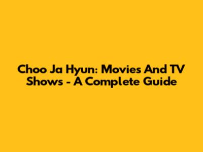 Choo Ja Hyun: Movies And TV Shows - A Complete Guide