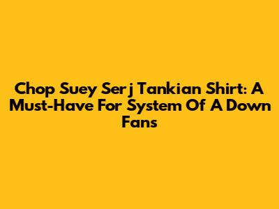 Chop Suey Serj Tankian Shirt: A Must-Have For System Of A Down Fans