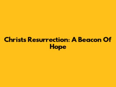 Christ's Resurrection: A Beacon Of Hope