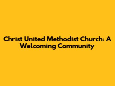 Christ United Methodist Church: A Welcoming Community