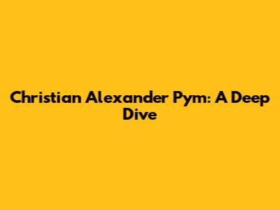 Christian Alexander Pym: A Deep Dive