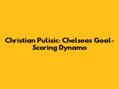 Christian Pulisic: Chelsea's Goal-Scoring Dynamo