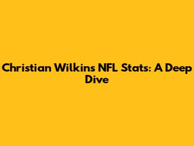 Christian Wilkins NFL Stats: A Deep Dive