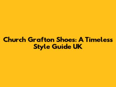 Church Grafton Shoes: A Timeless Style Guide UK