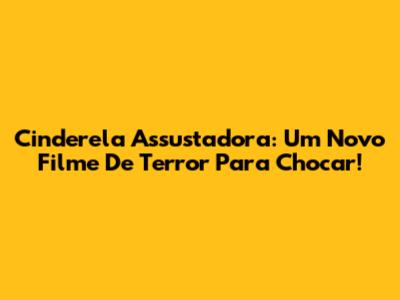 Cinderela Assustadora: Um Novo Filme De Terror Para Chocar!