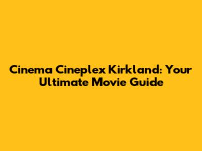 Cinema Cineplex Kirkland: Your Ultimate Movie Guide