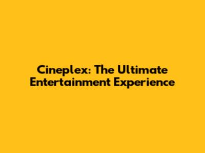Cineplex: The Ultimate Entertainment Experience