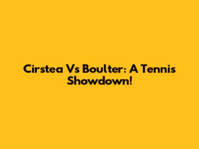 Cirstea Vs Boulter: A Tennis Showdown!