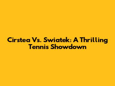Cirstea Vs. Swiatek: A Thrilling Tennis Showdown