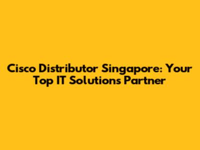 Cisco Distributor Singapore: Your Top IT Solutions Partner