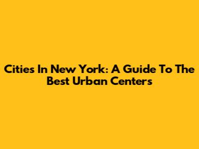 Cities In New York: A Guide To The Best Urban Centers