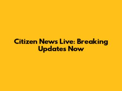 Citizen News Live: Breaking Updates Now