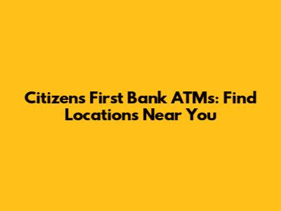 Citizens First Bank ATMs: Find Locations Near You