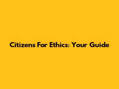 Citizens For Ethics: Your Guide
