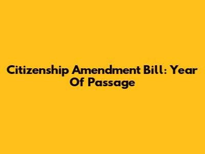 Citizenship Amendment Bill: Year Of Passage