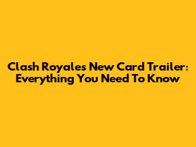 Clash Royale's New Card Trailer: Everything You Need To Know