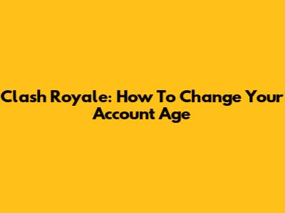 Clash Royale: How To Change Your Account Age