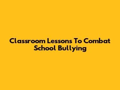 Classroom Lessons To Combat School Bullying