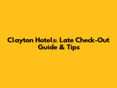Clayton Hotels: Late Check-Out Guide & Tips