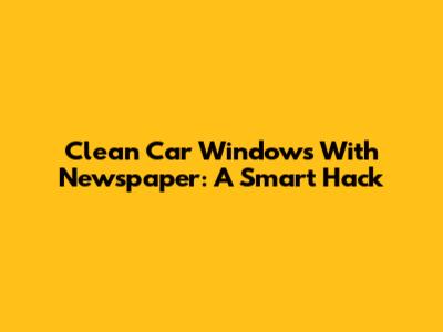 Clean Car Windows With Newspaper: A Smart Hack