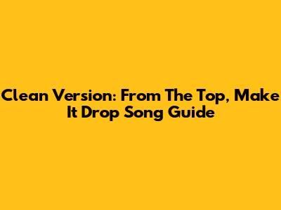 Clean Version: "From The Top, Make It Drop" Song Guide