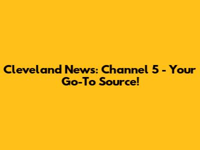 Cleveland News: Channel 5 - Your Go-To Source!