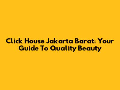 Click House Jakarta Barat: Your Guide To Quality Beauty
