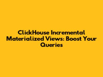 ClickHouse Incremental Materialized Views: Boost Your Queries
