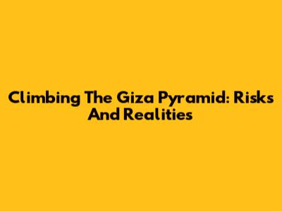 Climbing The Giza Pyramid: Risks And Realities