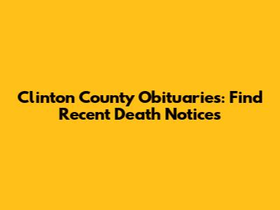 Clinton County Obituaries: Find Recent Death Notices